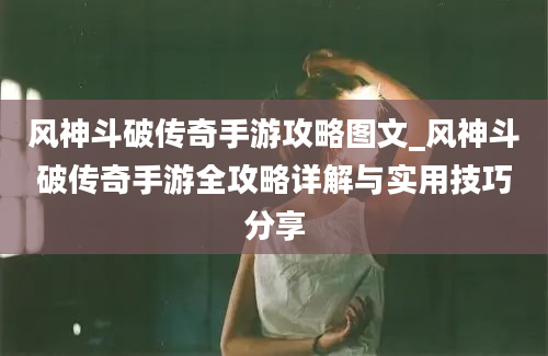 风神斗破传奇手游攻略图文_风神斗破传奇手游全攻略详解与实用技巧分享