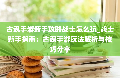 古魂手游新手攻略战士怎么玩_战士新手指南：古魂手游玩法解析与技巧分享