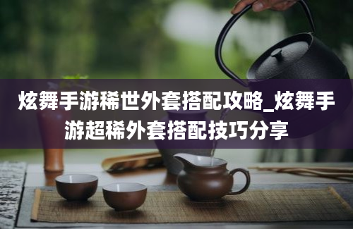 炫舞手游稀世外套搭配攻略_炫舞手游超稀外套搭配技巧分享