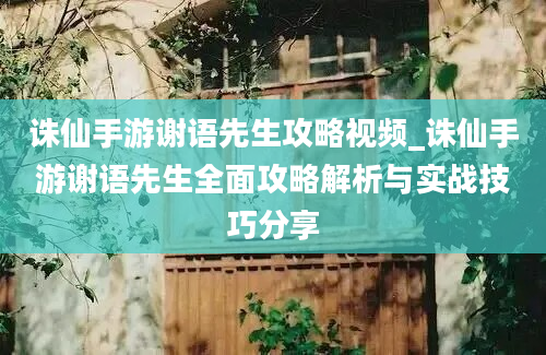 诛仙手游谢语先生攻略视频_诛仙手游谢语先生全面攻略解析与实战技巧分享