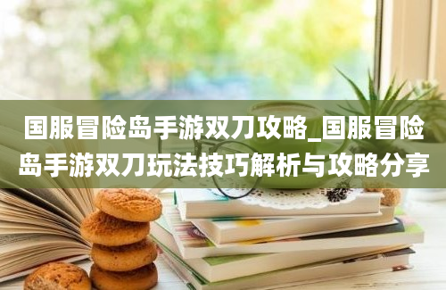 国服冒险岛手游双刀攻略_国服冒险岛手游双刀玩法技巧解析与攻略分享