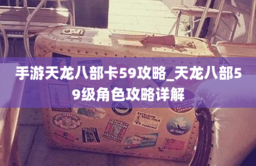 手游天龙八部卡59攻略_天龙八部59级角色攻略详解