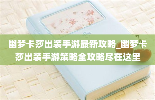 幽梦卡莎出装手游最新攻略_幽梦卡莎出装手游策略全攻略尽在这里