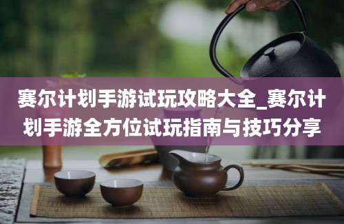 赛尔计划手游试玩攻略大全_赛尔计划手游全方位试玩指南与技巧分享