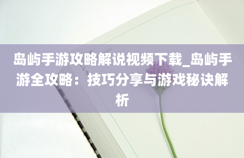 岛屿手游攻略解说视频下载_岛屿手游全攻略：技巧分享与游戏秘诀解析