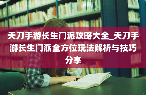 天刀手游长生门派攻略大全_天刀手游长生门派全方位玩法解析与技巧分享