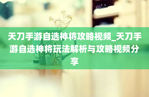 天刀手游自选神将攻略视频_天刀手游自选神将玩法解析与攻略视频分享