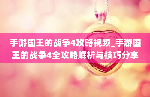 手游国王的战争4攻略视频_手游国王的战争4全攻略解析与技巧分享