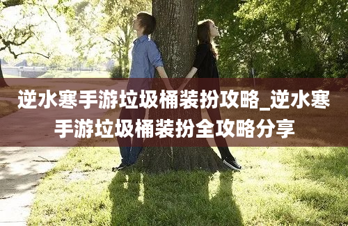 逆水寒手游垃圾桶装扮攻略_逆水寒手游垃圾桶装扮全攻略分享