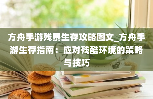 方舟手游残暴生存攻略图文_方舟手游生存指南：应对残酷环境的策略与技巧