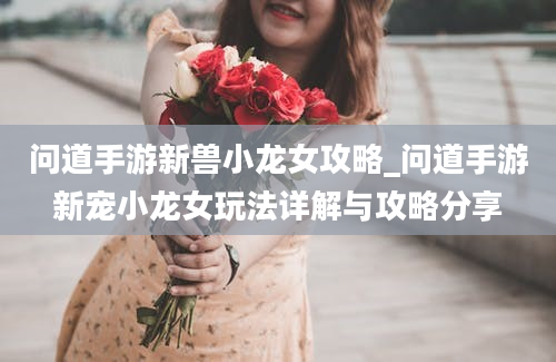 问道手游新兽小龙女攻略_问道手游新宠小龙女玩法详解与攻略分享