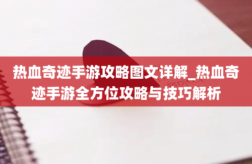 热血奇迹手游攻略图文详解_热血奇迹手游全方位攻略与技巧解析