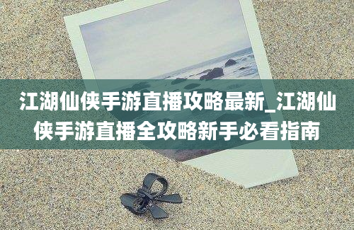 江湖仙侠手游直播攻略最新_江湖仙侠手游直播全攻略新手必看指南