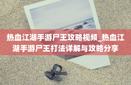 热血江湖手游尸王攻略视频_热血江湖手游尸王打法详解与攻略分享