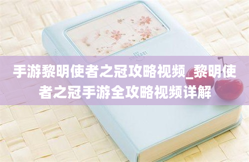 手游黎明使者之冠攻略视频_黎明使者之冠手游全攻略视频详解