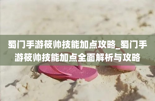 蜀门手游筱帅技能加点攻略_蜀门手游筱帅技能加点全面解析与攻略