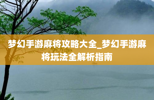 梦幻手游麻将攻略大全_梦幻手游麻将玩法全解析指南