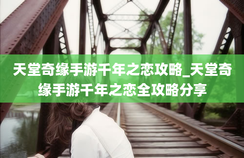 天堂奇缘手游千年之恋攻略_天堂奇缘手游千年之恋全攻略分享