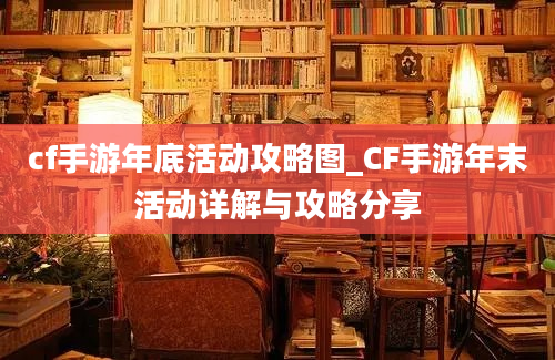 cf手游年底活动攻略图_CF手游年末活动详解与攻略分享