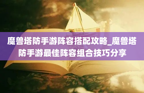 魔兽塔防手游阵容搭配攻略_魔兽塔防手游最佳阵容组合技巧分享