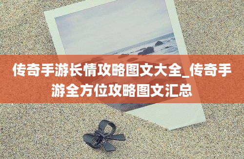 传奇手游长情攻略图文大全_传奇手游全方位攻略图文汇总