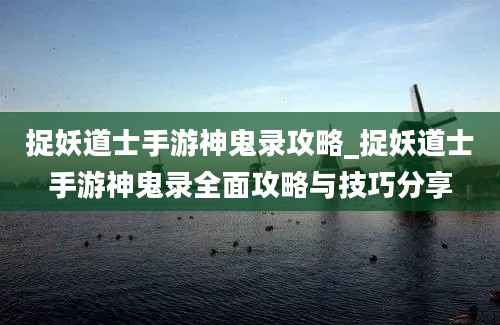 捉妖道士手游神鬼录攻略_捉妖道士手游神鬼录全面攻略与技巧分享