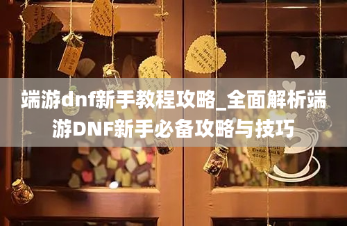 端游dnf新手教程攻略_全面解析端游DNF新手必备攻略与技巧