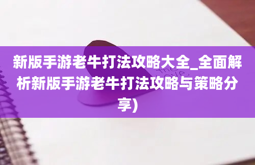 新版手游老牛打法攻略大全_全面解析新版手游老牛打法攻略与策略分享)