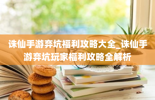 诛仙手游弃坑福利攻略大全_诛仙手游弃坑玩家福利攻略全解析