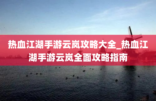 热血江湖手游云岚攻略大全_热血江湖手游云岚全面攻略指南