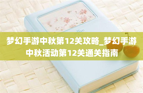 梦幻手游中秋第12关攻略_梦幻手游中秋活动第12关通关指南