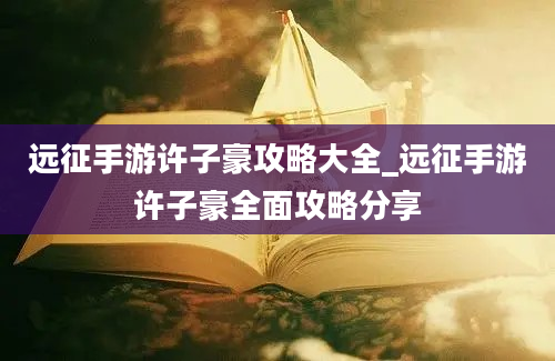 远征手游许子豪攻略大全_远征手游许子豪全面攻略分享