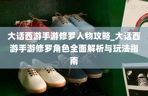 大话西游手游修罗人物攻略_大话西游手游修罗角色全面解析与玩法指南