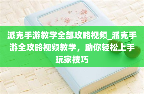 派克手游教学全部攻略视频_派克手游全攻略视频教学，助你轻松上手玩家技巧