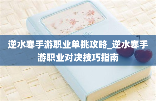 逆水寒手游职业单挑攻略_逆水寒手游职业对决技巧指南