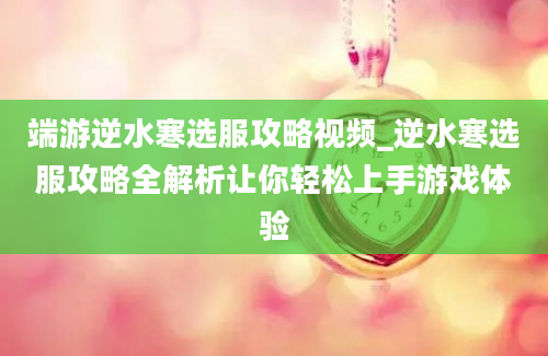 端游逆水寒选服攻略视频_逆水寒选服攻略全解析让你轻松上手游戏体验