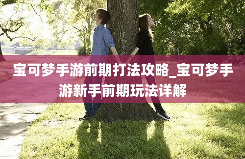 宝可梦手游前期打法攻略_宝可梦手游新手前期玩法详解