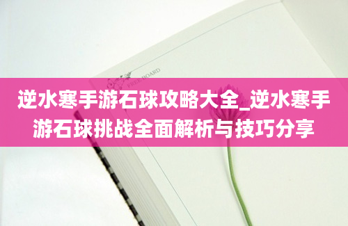 逆水寒手游石球攻略大全_逆水寒手游石球挑战全面解析与技巧分享