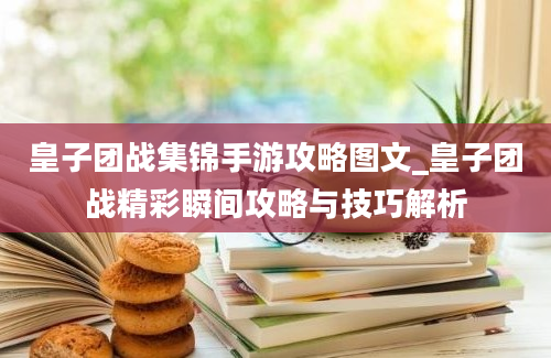 皇子团战集锦手游攻略图文_皇子团战精彩瞬间攻略与技巧解析