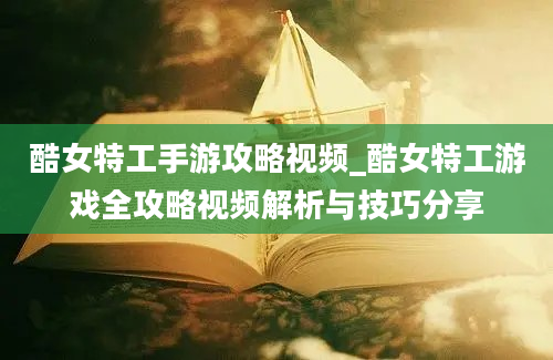 酷女特工手游攻略视频_酷女特工游戏全攻略视频解析与技巧分享