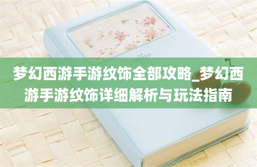 梦幻西游手游纹饰全部攻略_梦幻西游手游纹饰详细解析与玩法指南