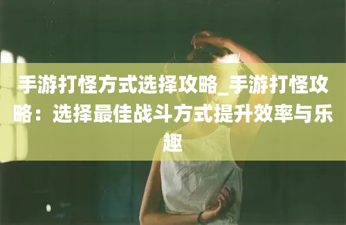 手游打怪方式选择攻略_手游打怪攻略：选择最佳战斗方式提升效率与乐趣