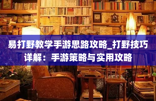 易打野教学手游思路攻略_打野技巧详解：手游策略与实用攻略