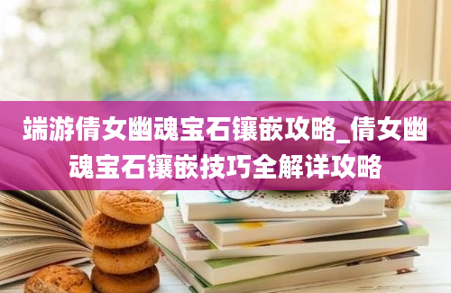 端游倩女幽魂宝石镶嵌攻略_倩女幽魂宝石镶嵌技巧全解详攻略