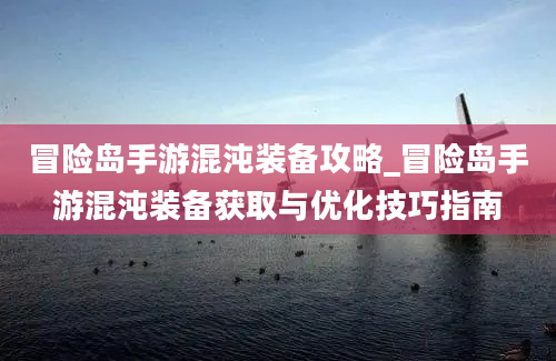 冒险岛手游混沌装备攻略_冒险岛手游混沌装备获取与优化技巧指南