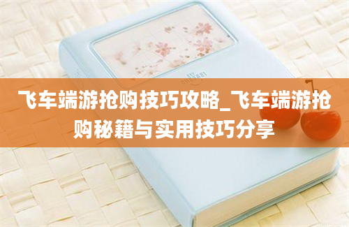 飞车端游抢购技巧攻略_飞车端游抢购秘籍与实用技巧分享