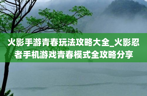 火影手游青春玩法攻略大全_火影忍者手机游戏青春模式全攻略分享