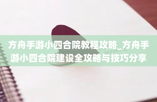 方舟手游小四合院教程攻略_方舟手游小四合院建设全攻略与技巧分享