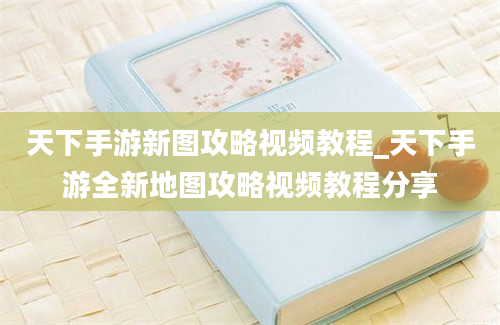 天下手游新图攻略视频教程_天下手游全新地图攻略视频教程分享