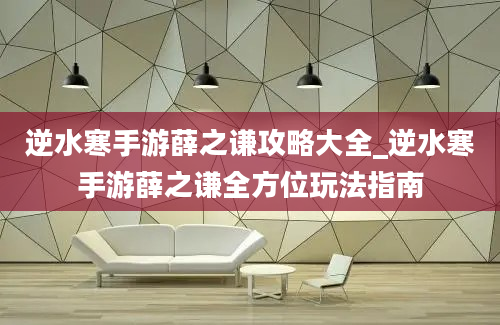 逆水寒手游薛之谦攻略大全_逆水寒手游薛之谦全方位玩法指南